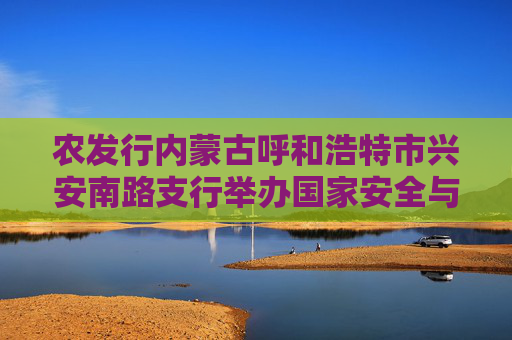 农发行内蒙古呼和浩特市兴安南路支行举办国家安全与保密知识教育活动