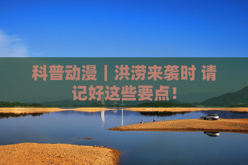 科普动漫｜洪涝来袭时 请记好这些要点！