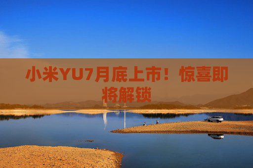 小米YU7月底上市！惊喜即将解锁