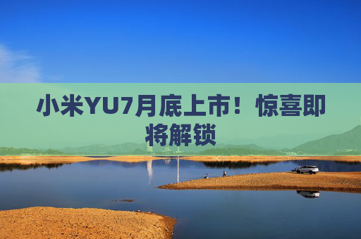 小米YU7月底上市！惊喜即将解锁