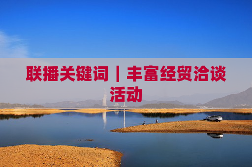 联播关键词｜丰富经贸洽谈活动