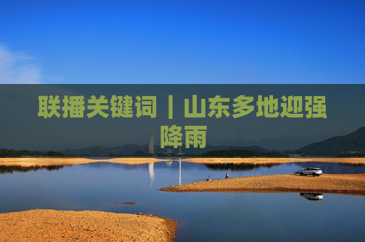 联播关键词｜山东多地迎强降雨