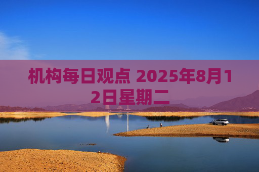 机构每日观点 2025年8月12日星期二