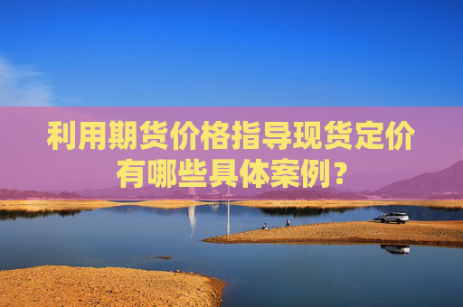 利用期货价格指导现货定价有哪些具体案例？