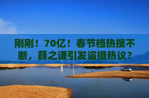 刚刚！70亿！春节档热搜不断，薛之谦引发盗摄热议？最新回应……贾玲凌晨发文