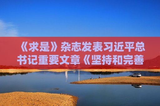 《求是》杂志发表习近平总书记重要文章《坚持和完善人民代表大会制度 保障人民当家作主》