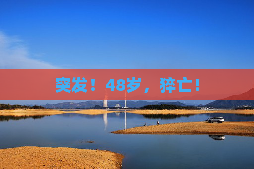突发！48岁，猝亡！