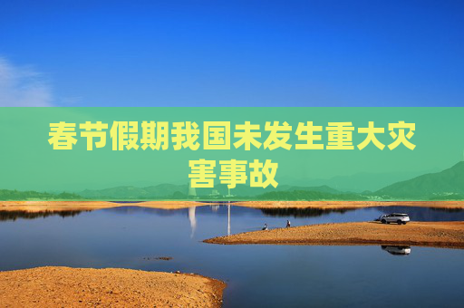 春节假期我国未发生重大灾害事故
