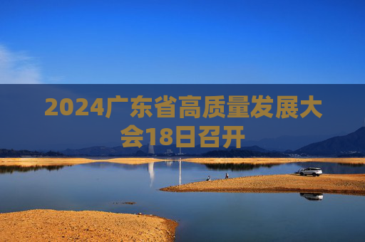 2024广东省高质量发展大会18日召开
