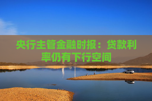 央行主管金融时报：贷款利率仍有下行空间