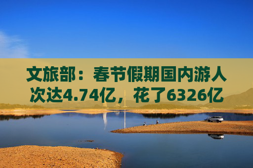 文旅部：春节假期国内游人次达4.74亿，花了6326亿