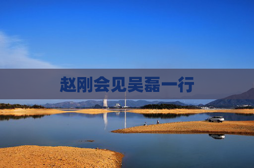 赵刚会见吴磊一行