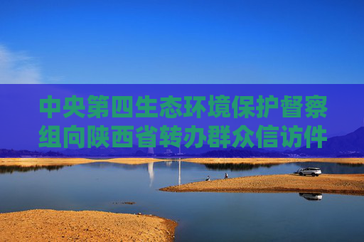 中央第四生态环境保护督察组向陕西省转办群众信访件情况