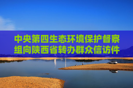 中央第四生态环境保护督察组向陕西省转办群众信访件情况