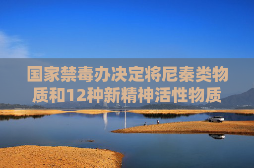 国家禁毒办决定将尼秦类物质和12种新精神活性物质纳入管制