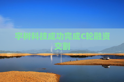 宇树科技成功完成C轮融资交割