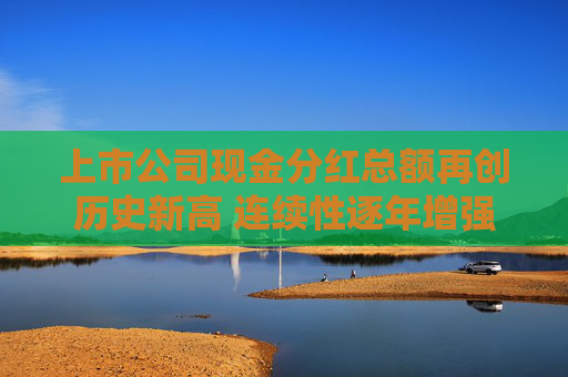 上市公司现金分红总额再创历史新高 连续性逐年增强