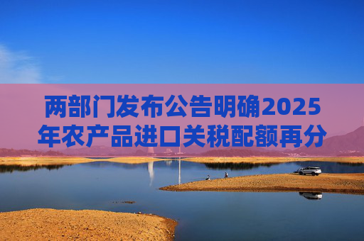 两部门发布公告明确2025年农产品进口关税配额再分配有关事项