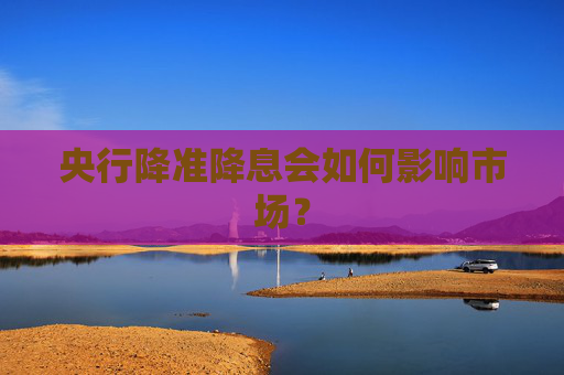 央行降准降息会如何影响市场？