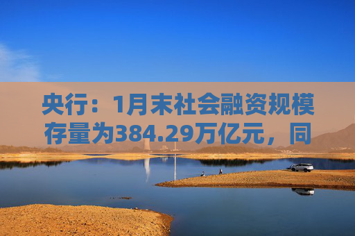央行：1月末社会融资规模存量为384.29万亿元，同比增长9.5%