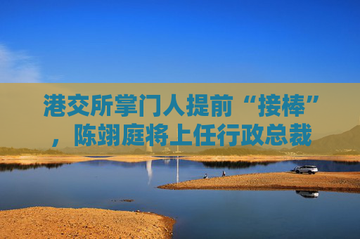 港交所掌门人提前“接棒”，陈翊庭将上任行政总裁
