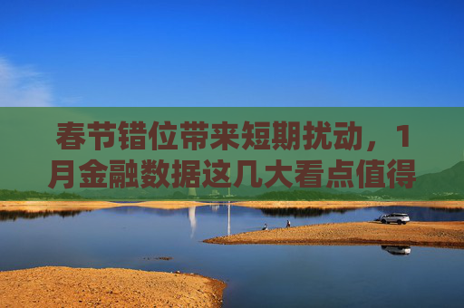 春节错位带来短期扰动，1月金融数据这几大看点值得关注
