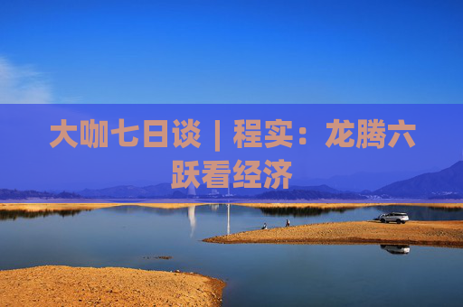 大咖七日谈︱程实：龙腾六跃看经济