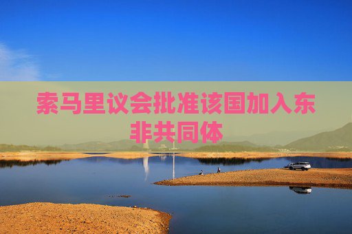 索马里议会批准该国加入东非共同体