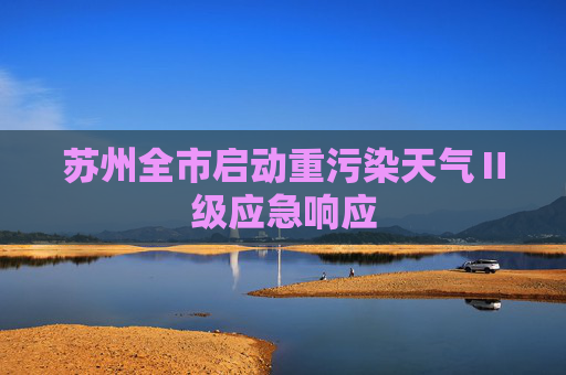 苏州全市启动重污染天气Ⅱ级应急响应