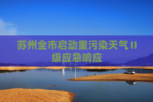 苏州全市启动重污染天气Ⅱ级应急响应