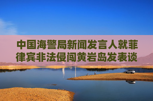 中国海警局新闻发言人就菲律宾非法侵闯黄岩岛发表谈话