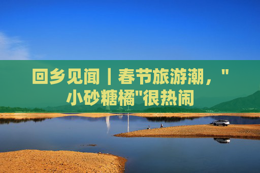 回乡见闻｜春节旅游潮，