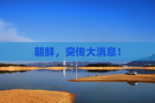 朝鲜，突传大消息！