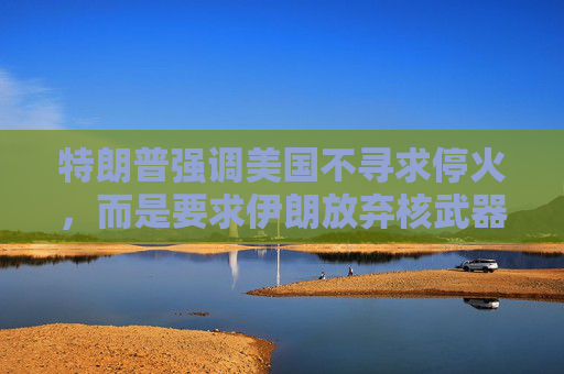 特朗普强调美国不寻求停火，而是要求伊朗放弃核武器