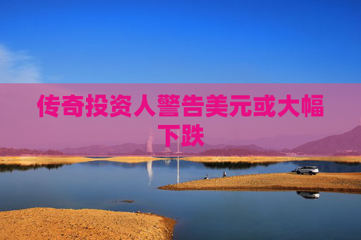 传奇投资人警告美元或大幅下跌