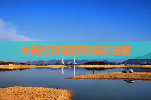 中美经贸磋商取得新进展