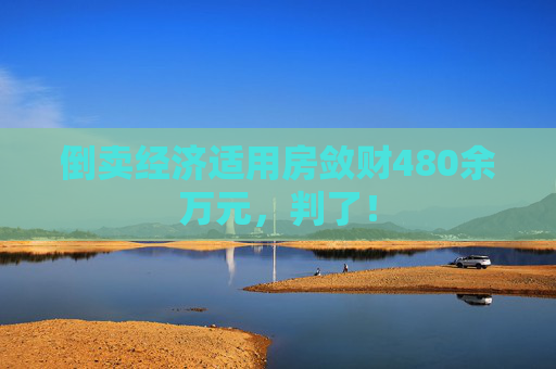 倒卖经济适用房敛财480余万元，判了！