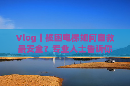 Vlog｜被困电梯如何自救最安全？专业人士告诉你