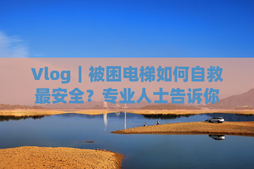 Vlog｜被困电梯如何自救最安全？专业人士告诉你