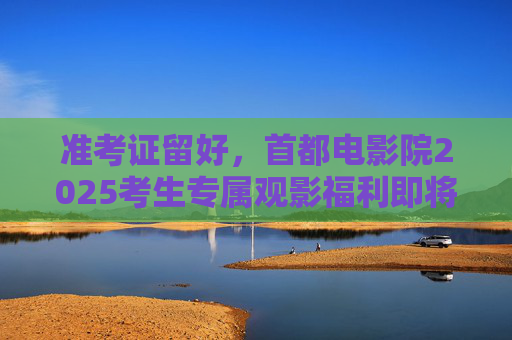 准考证留好，首都电影院2025考生专属观影福利即将开启