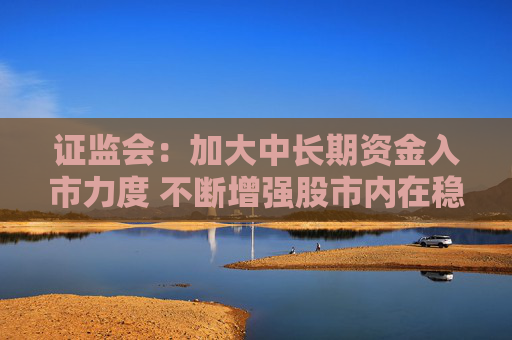 证监会：加大中长期资金入市力度 不断增强股市内在稳定性