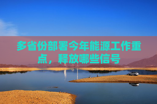 多省份部署今年能源工作重点，释放哪些信号