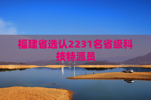 福建省选认2231名省级科技特派员