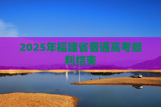 2025年福建省普通高考顺利结束