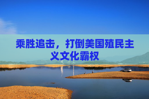 乘胜追击，打倒美国殖民主义文化霸权