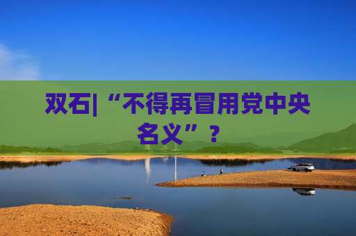 双石|“不得再冒用党中央名义”？