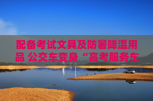 配备考试文具及防暑降温用品 公交车变身“高考服务车”