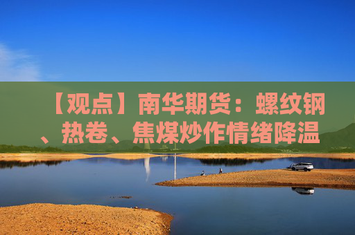 【观点】南华期货：螺纹钢、热卷、焦煤炒作情绪降温