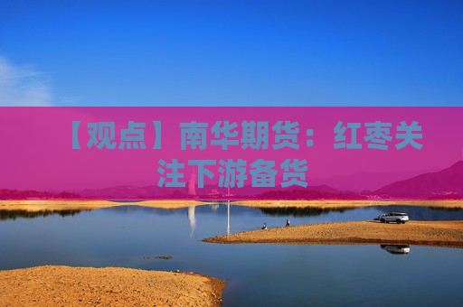 【观点】南华期货：红枣关注下游备货