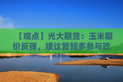 【观点】光大期货：玉米期价反弹，建议暂短多参与政策与基本面博弈